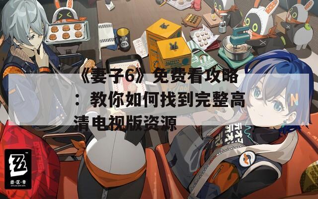 《妻子6》免费看攻略：教你如何找到完整高清电视版资源