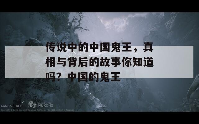 传说中的中国鬼王，真相与背后的故事你知道吗？中国的鬼王