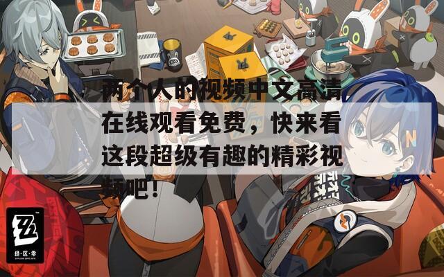 两个人的视频中文高清在线观看免费，快来看这段超级有趣的精彩视频吧！