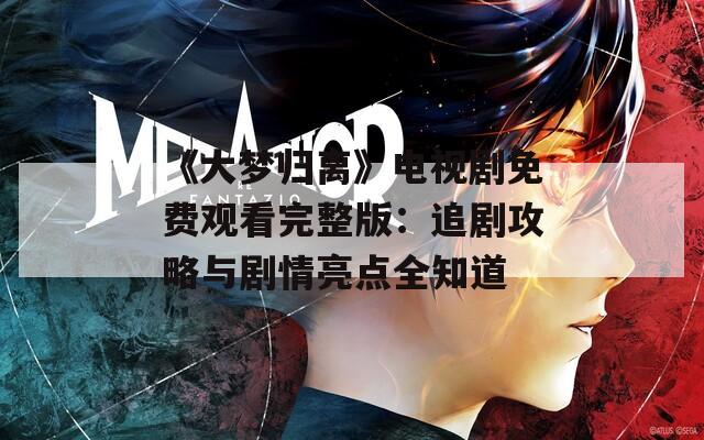 《大梦归离》电视剧免费观看完整版：追剧攻略与剧情亮点全知道  第1张
