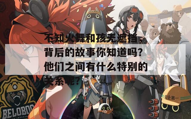 不知火舞和孩无遮挡，背后的故事你知道吗？他们之间有什么特别的关系呢？
