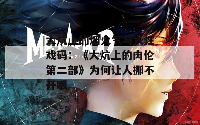 大炕上的烟火气与人性戏码：《大炕上的肉伦第二部》为何让人挪不开眼