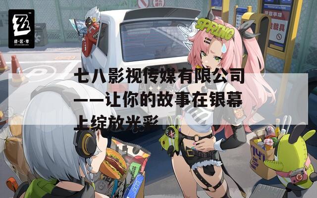 七八影视传媒有限公司——让你的故事在银幕上绽放光彩