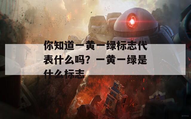 你知道一黄一绿标志代表什么吗？一黄一绿是什么标志  第1张