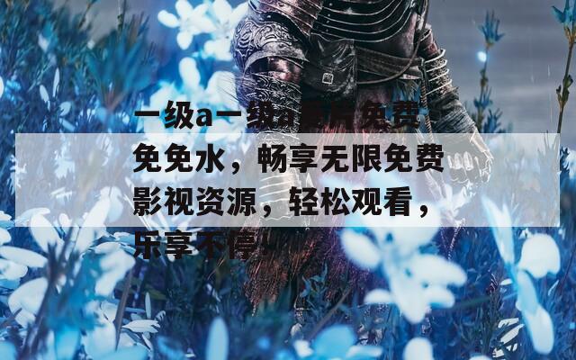 一级a一级a爰片免费免免水，畅享无限免费影视资源，轻松观看，乐享不停！