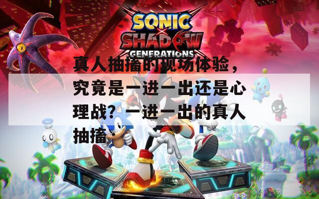 真人抽搐的现场体验，究竟是一进一出还是心理战？一进一出的真人抽搐