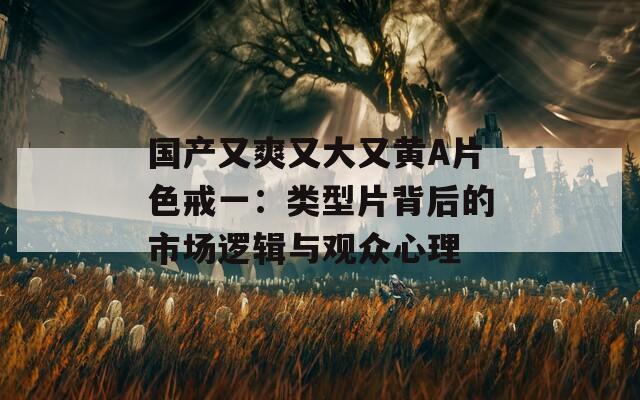 国产又爽又大又黄A片色戒一：类型片背后的市场逻辑与观众心理  第1张