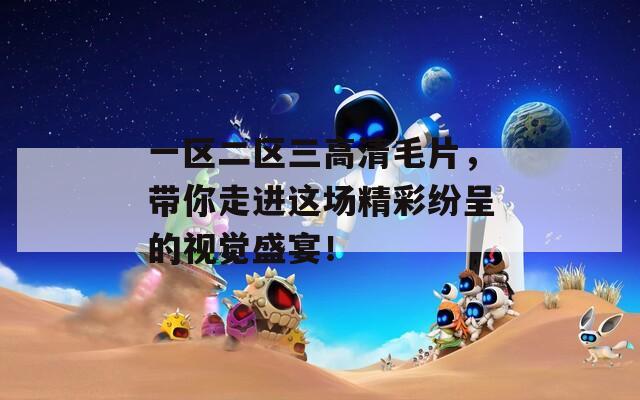 一区二区三高清毛片，带你走进这场精彩纷呈的视觉盛宴！