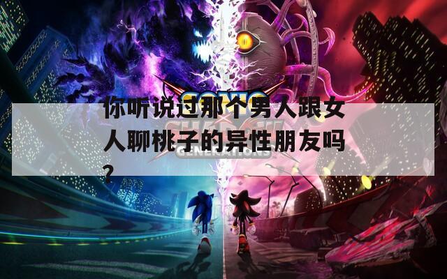 你听说过那个男人跟女人聊桃子的异性朋友吗？