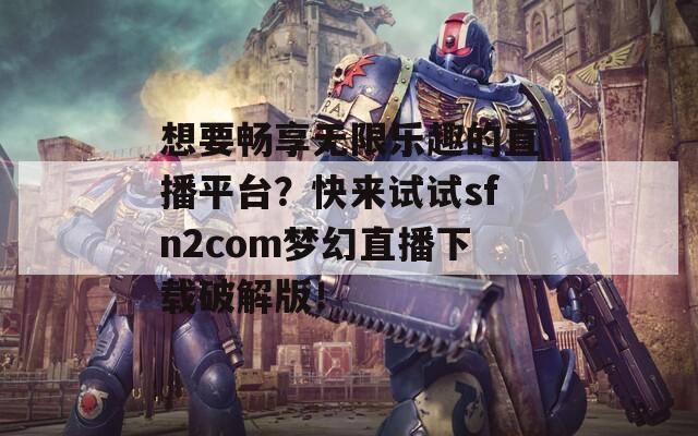 想要畅享无限乐趣的直播平台？快来试试sfn2com梦幻直播下载破解版！