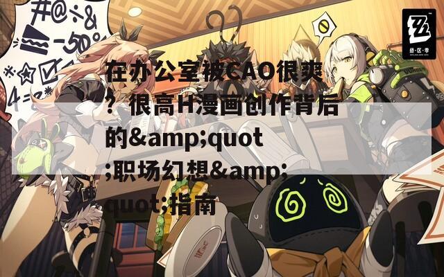 在办公室被CAO很爽？很高H漫画创作背后的&amp;quot;职场幻想&amp;quot;指南