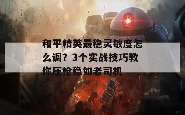 和平精英最稳灵敏度怎么调？3个实战技巧教你压枪稳如老司机  第1张