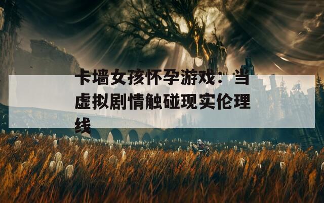 卡墙女孩怀孕游戏：当虚拟剧情触碰现实伦理线
