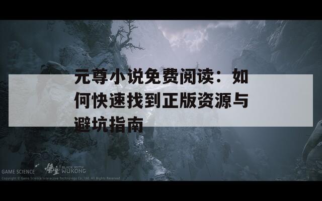 元尊小说免费阅读：如何快速找到正版资源与避坑指南