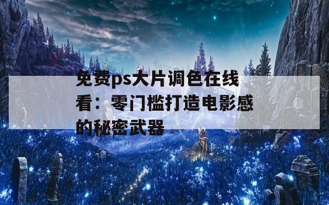 免费ps大片调色在线看：零门槛打造电影感的秘密武器