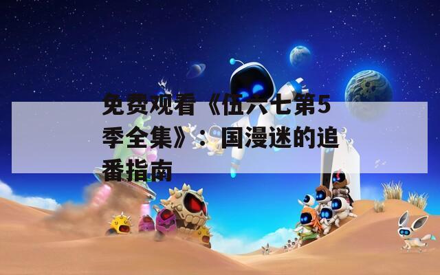 免费观看《伍六七第5季全集》：国漫迷的追番指南  第1张