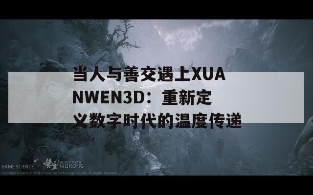 当人与善交遇上XUANWEN3D：重新定义数字时代的温度传递