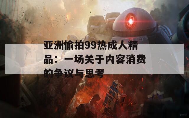 亚洲愉拍99热成人精品：一场关于内容消费的争议与思考  第1张
