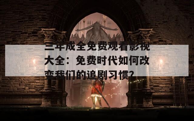 三年成全免费观看影视大全：免费时代如何改变我们的追剧习惯？