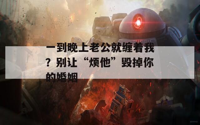 一到晚上老公就缠着我？别让“烦他”毁掉你的婚姻  第1张