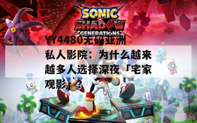 YY4480无码亚洲私人影院：为什么越来越多人选择深夜「宅家观影」？  第1张
