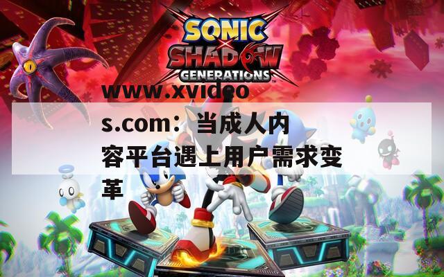 www.xvideos.com：当成人内容平台遇上用户需求变革  第1张