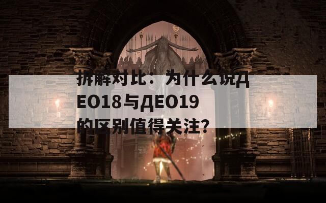 拆解对比：为什么说ДЕО18与ДЕО19的区别值得关注？  第1张