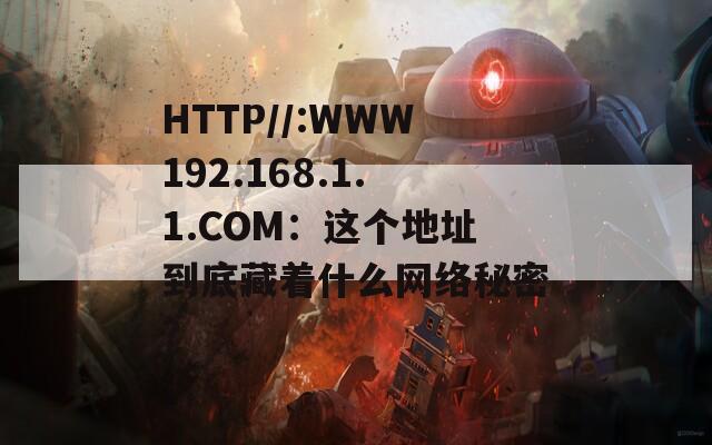 HTTP//:WWW192.168.1.1.COM：这个地址到底藏着什么网络秘密？  第1张