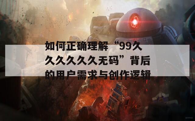 如何正确理解“99久久久久久久无码”背后的用户需求与创作逻辑