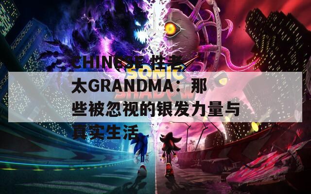 CHINESE 性老太GRANDMA：那些被忽视的银发力量与真实生活  第1张