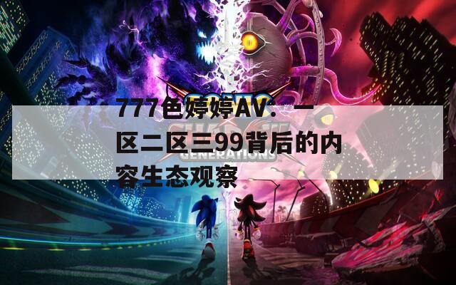 777色婷婷AV：一区二区三99背后的内容生态观察