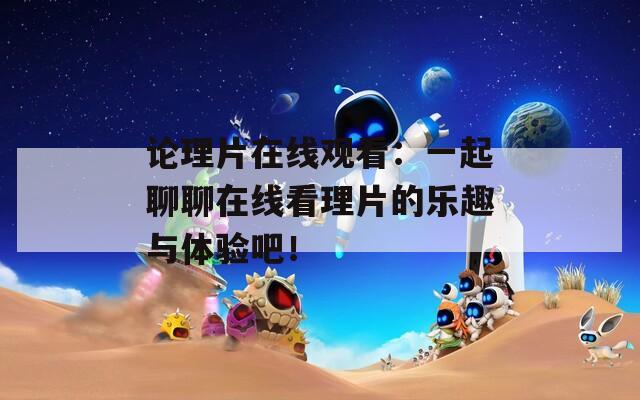 论理片在线观看：一起聊聊在线看理片的乐趣与体验吧！