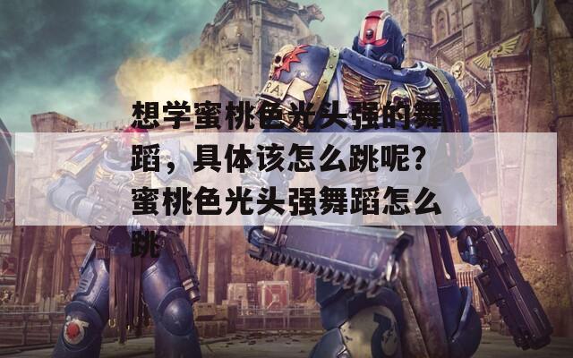 想学蜜桃色光头强的舞蹈，具体该怎么跳呢？蜜桃色光头强舞蹈怎么跳  第1张