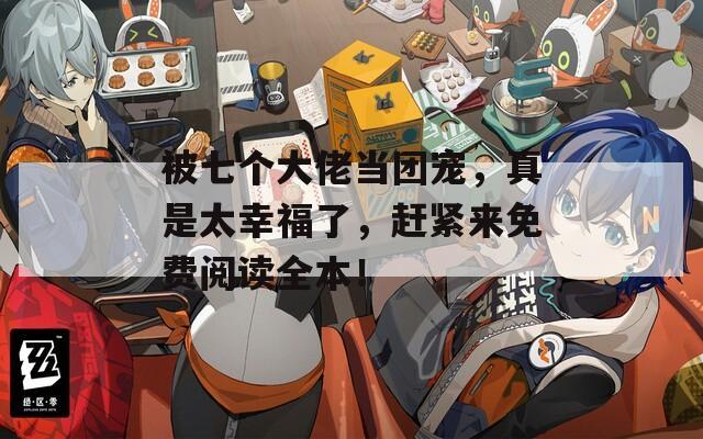 被七个大佬当团宠，真是太幸福了，赶紧来免费阅读全本！