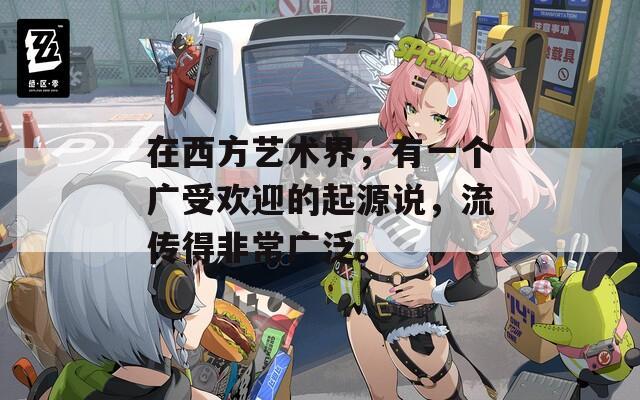 在西方艺术界，有一个广受欢迎的起源说，流传得非常广泛。
