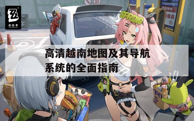 高清越南地图及其导航系统的全面指南