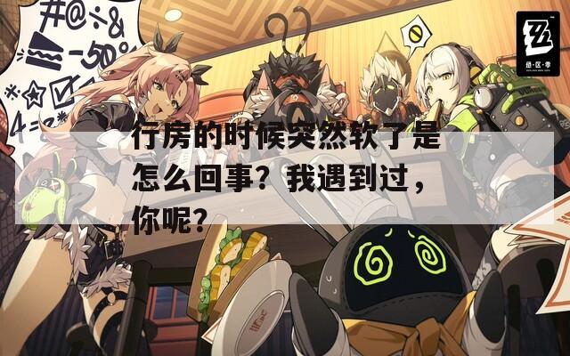 行房的时候突然软了是怎么回事？我遇到过，你呢？  第1张