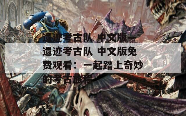 遗迹考古队 中文版—遗迹考古队 中文版免费观看：一起踏上奇妙的考古旅程
