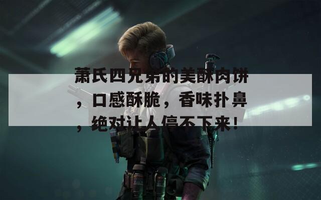 萧氏四兄弟的美酥肉饼，口感酥脆，香味扑鼻，绝对让人停不下来！