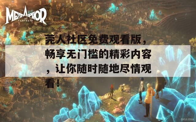 莞人社区免费观看版，畅享无门槛的精彩内容，让你随时随地尽情观看！