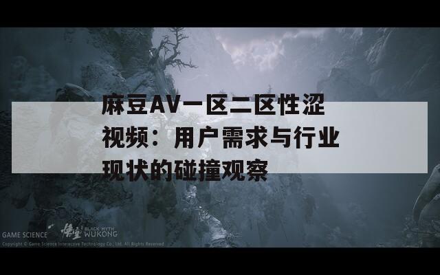 麻豆AV一区二区性涩视频：用户需求与行业现状的碰撞观察  第1张