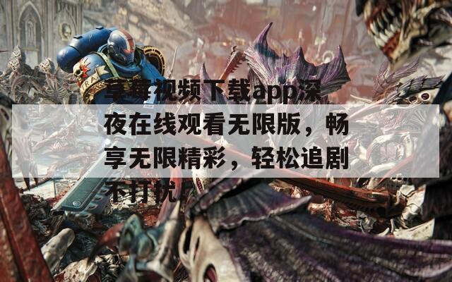 草莓视频下载app深夜在线观看无限版，畅享无限精彩，轻松追剧不打扰！
