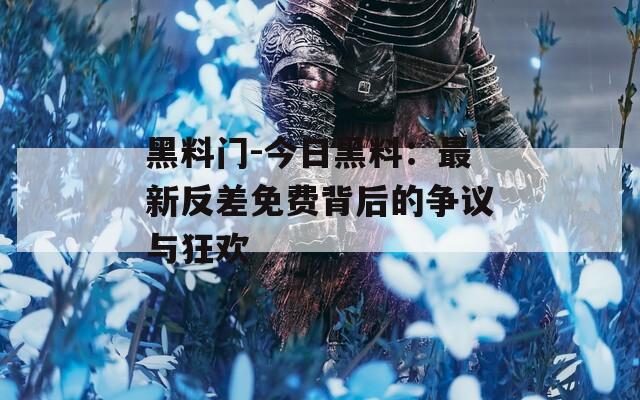 黑料门-今日黑料：最新反差免费背后的争议与狂欢  第1张