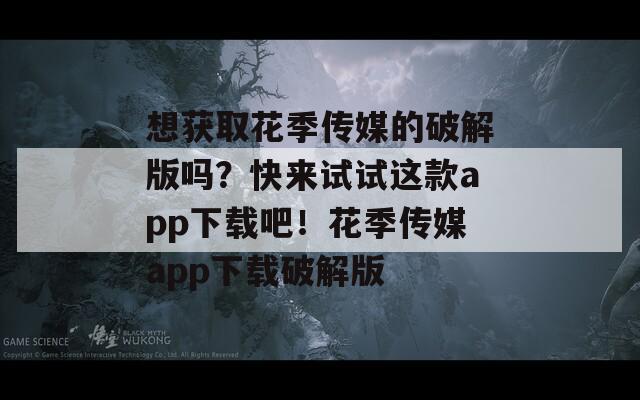 想获取花季传媒的破解版吗？快来试试这款app下载吧！花季传媒app下载破解版