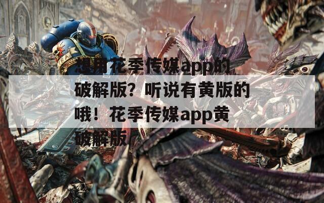 想用花季传媒app的破解版？听说有黄版的哦！花季传媒app黄破解版  第1张