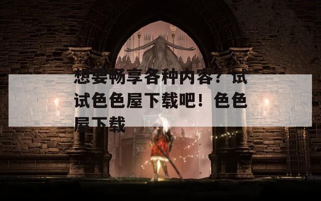 想要畅享各种内容？试试色色屋下载吧！色色屋下载