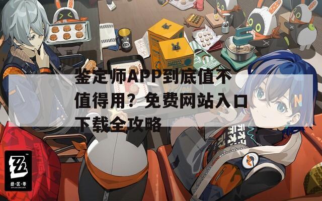 鉴定师APP到底值不值得用？免费网站入口下载全攻略
