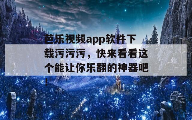 芭乐视频app软件下载污污污，快来看看这个能让你乐翻的神器吧！