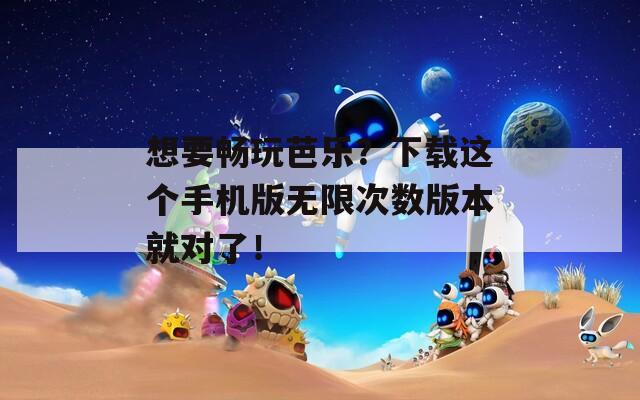 想要畅玩芭乐？下载这个手机版无限次数版本就对了！