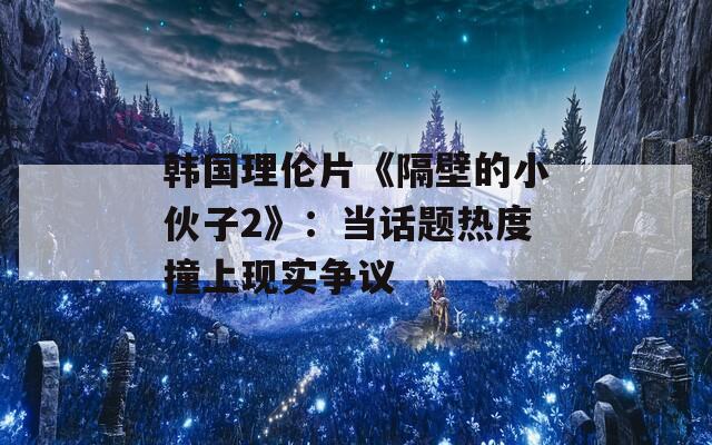 韩国理伦片《隔壁的小伙子2》：当话题热度撞上现实争议